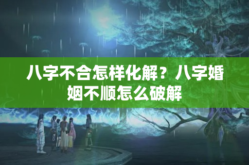 八字不合怎样化解？八字婚姻不顺怎么破解