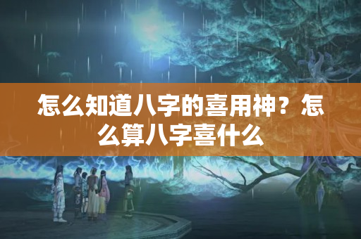 怎么知道八字的喜用神？怎么算八字喜什么