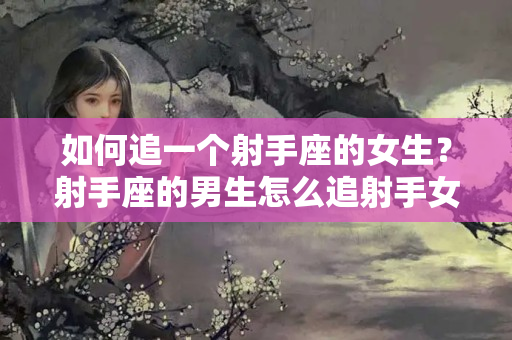 如何追一个射手座的女生？射手座的男生怎么追射手女