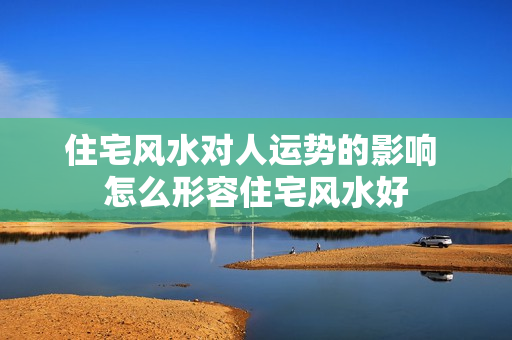 住宅风水对人运势的影响 怎么形容住宅风水好