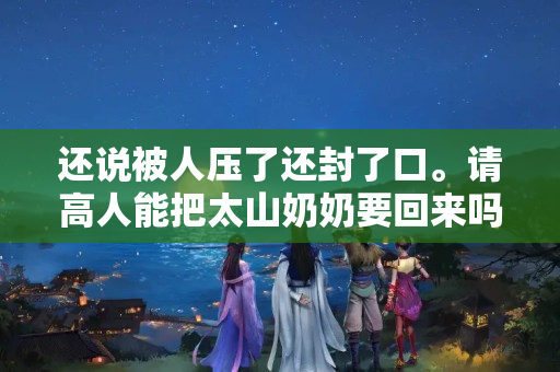 还说被人压了还封了口。请高人能把太山奶奶要回来吗？什么人可以请泰山奶奶回家