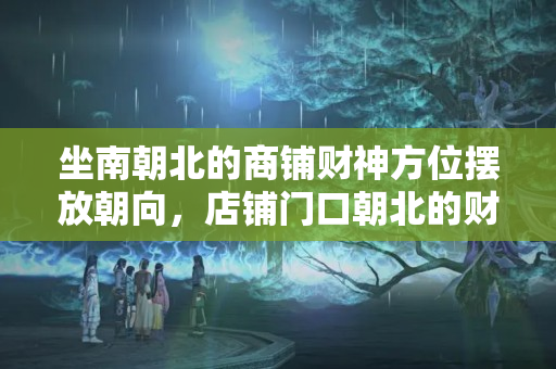 坐南朝北的商铺财神方位摆放朝向，店铺门口朝北的财位在哪里