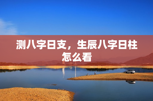 测八字日支，生辰八字日柱怎么看