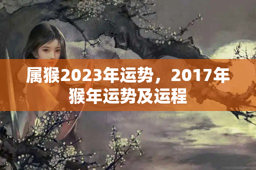 属猴2023年运势，2017年猴年运势及运程