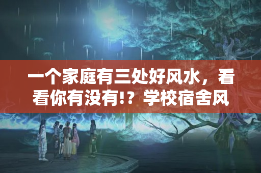 一个家庭有三处好风水，看看你有没有!？学校宿舍风水不好怎么化解