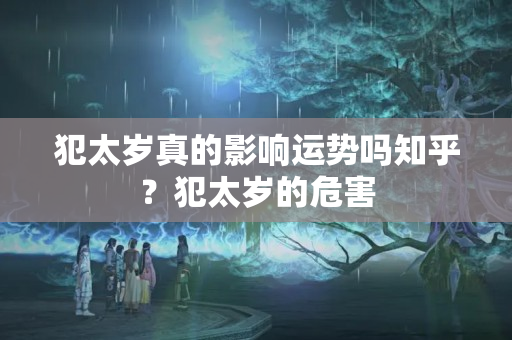 犯太岁真的影响运势吗知乎？犯太岁的危害