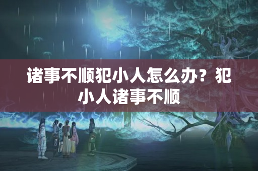 诸事不顺犯小人怎么办？犯小人诸事不顺