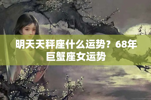 明天天秤座什么运势？68年巨蟹座女运势