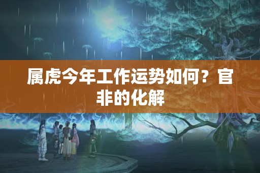 属虎今年工作运势如何？官非的化解