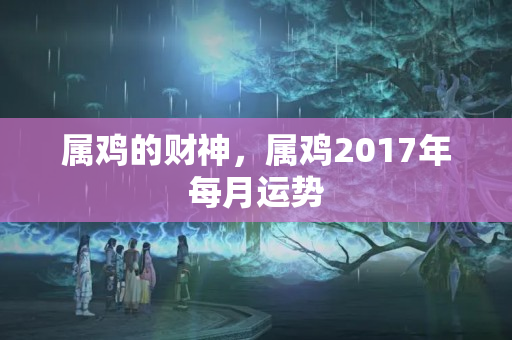 属鸡的财神，属鸡2017年每月运势