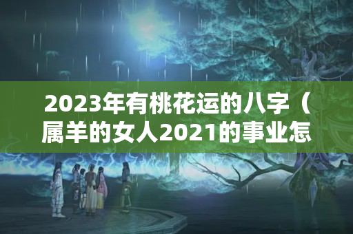 2023年有桃花运的八字（属羊的女人2021的事业怎么样）