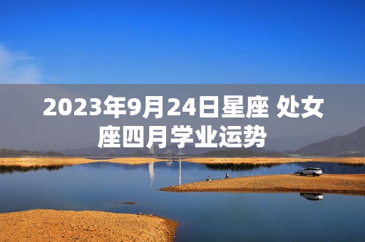 2023年9月24日星座 处女座四月学业运势