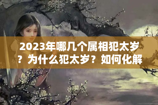 2023年哪几个属相犯太岁？为什么犯太岁？如何化解？？猴2022年犯太岁吗