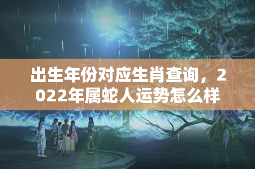 出生年份对应生肖查询，2022年属蛇人运势怎么样