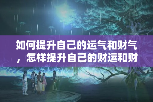 如何提升自己的运气和财气，怎样提升自己的财运和财运？如何快速提升运势