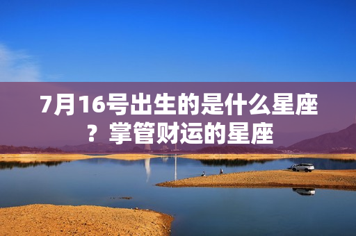 7月16号出生的是什么星座？掌管财运的星座