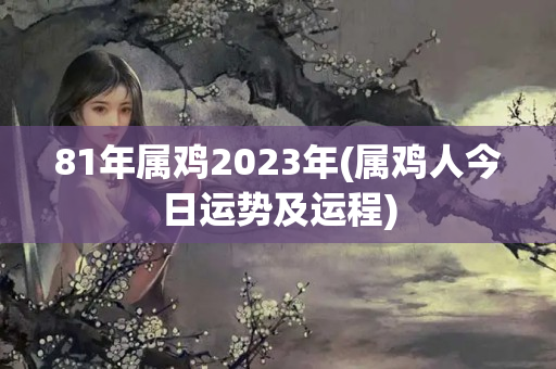 81年属鸡2023年(属鸡人今日运势及运程)