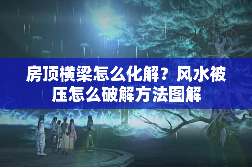 房顶横梁怎么化解？风水被压怎么破解方法图解