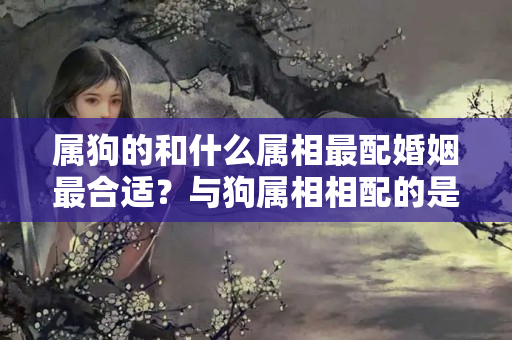 属狗的和什么属相最配婚姻最合适？与狗属相相配的是什么