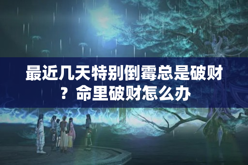 最近几天特别倒霉总是破财？命里破财怎么办