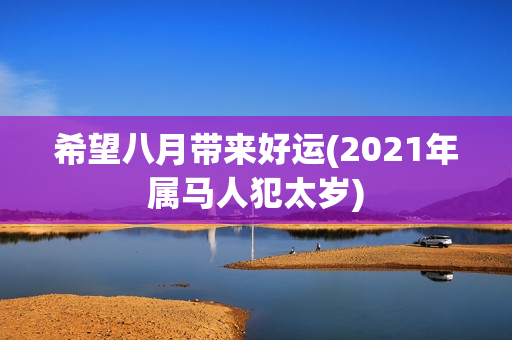 希望八月带来好运(2021年属马人犯太岁)