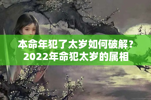 本命年犯了太岁如何破解？2022年命犯太岁的属相