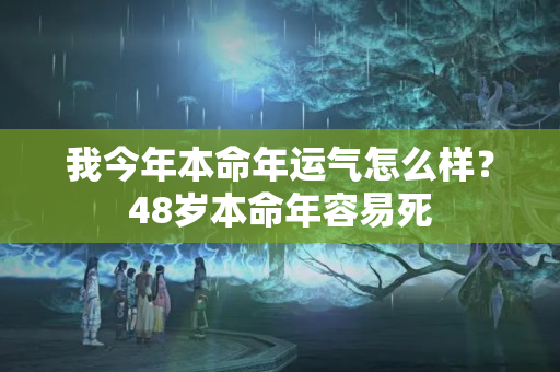 我今年本命年运气怎么样？48岁本命年容易死