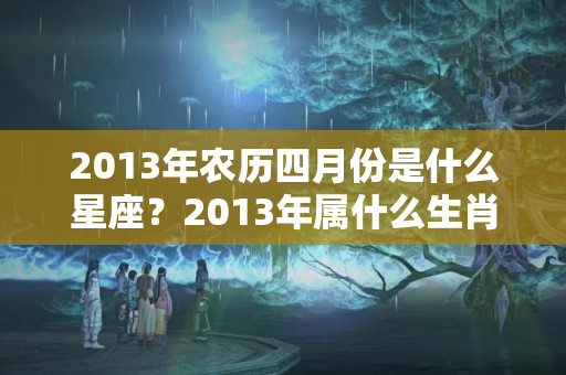 2013年农历四月份是什么星座？2013年属什么生肖年