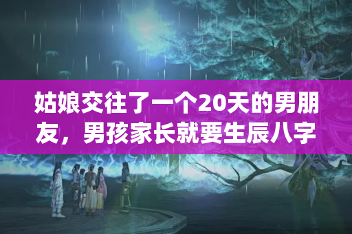 姑娘交往了一个20天的男朋友，男孩家长就要生辰八字，说是算日子，这是(男方要女生八字 什么意思)