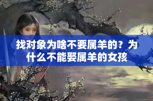 找对象为啥不要属羊的？为什么不能娶属羊的女孩