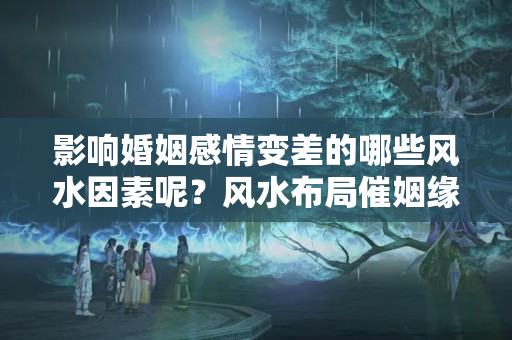 影响婚姻感情变差的哪些风水因素呢？风水布局催姻缘有效吗