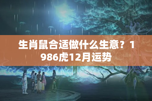 生肖鼠合适做什么生意？1986虎12月运势