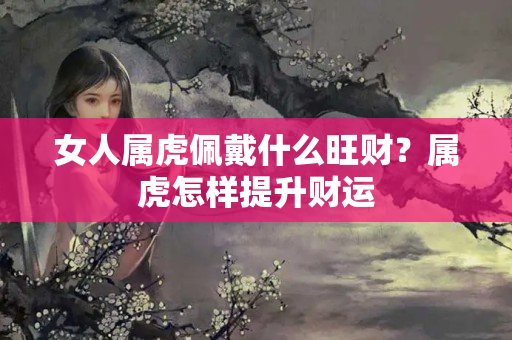 女人属虎佩戴什么旺财？属虎怎样提升财运