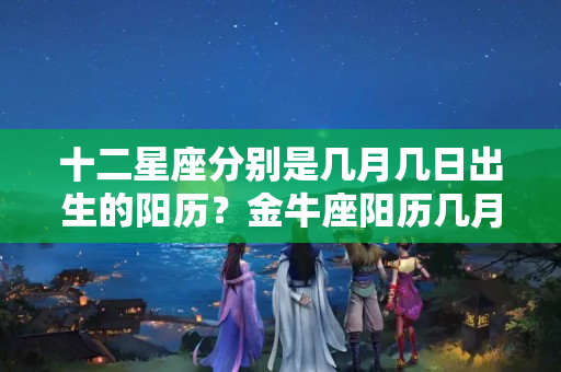 十二星座分别是几月几日出生的阳历？金牛座阳历几月几号到几月几号