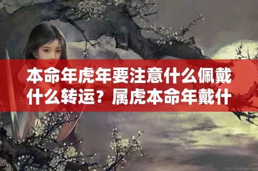 本命年虎年要注意什么佩戴什么转运？属虎本命年戴什么配饰最好