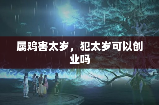 属鸡害太岁，犯太岁可以创业吗