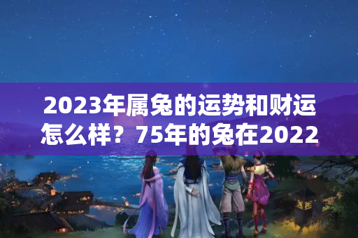 2023年属兔的运势和财运怎么样？75年的兔在2022年的运程