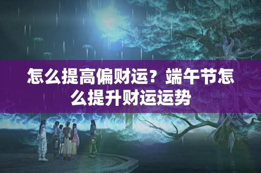 怎么提高偏财运？端午节怎么提升财运运势