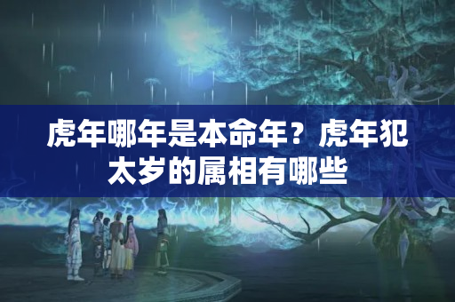 虎年哪年是本命年？虎年犯太岁的属相有哪些