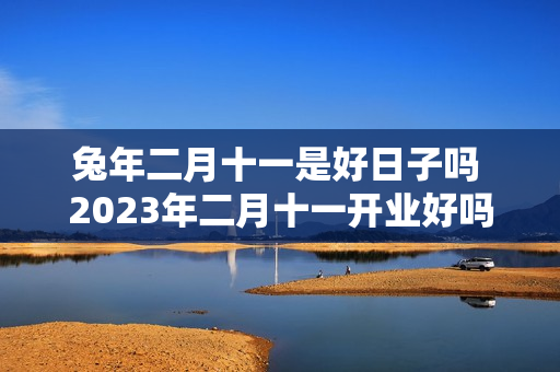 兔年二月十一是好日子吗 2023年二月十一开业好吗