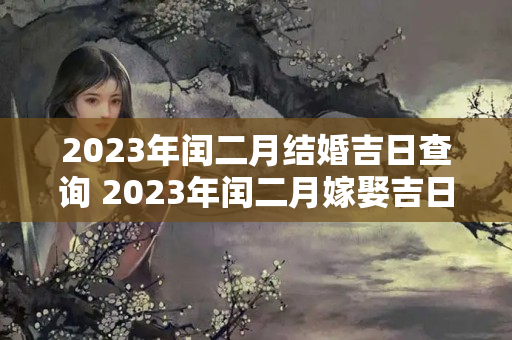 2023年闰二月结婚吉日查询 2023年闰二月嫁娶吉日