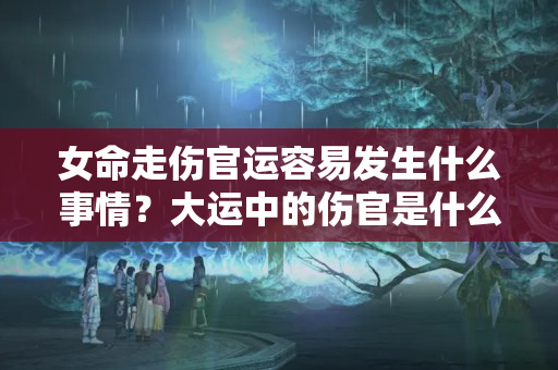 女命走伤官运容易发生什么事情？大运中的伤官是什么意思