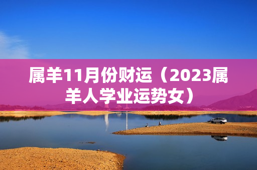 属羊11月份财运（2023属羊人学业运势女）