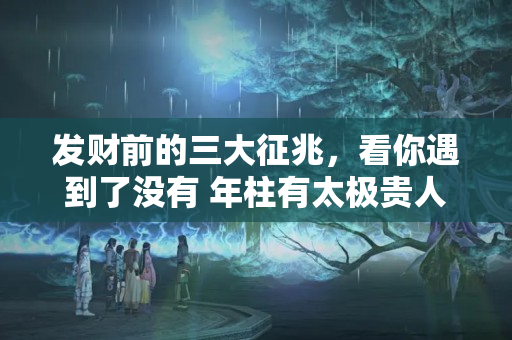 发财前的三大征兆，看你遇到了没有 年柱有太极贵人代表什么