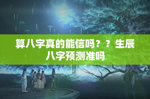 算八字真的能信吗？？生辰八字预测准吗