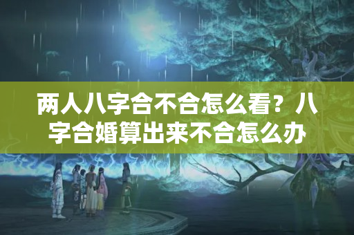 两人八字合不合怎么看？八字合婚算出来不合怎么办