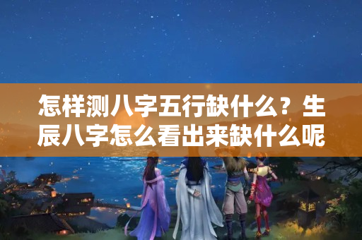 怎样测八字五行缺什么？生辰八字怎么看出来缺什么呢