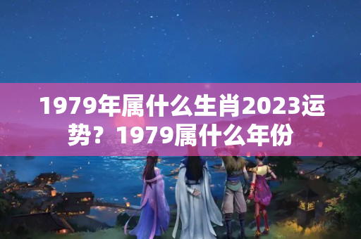 1979年属什么生肖2023运势？1979属什么年份