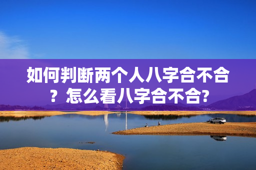 如何判断两个人八字合不合？怎么看八字合不合?