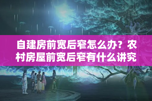 自建房前宽后窄怎么办？农村房屋前宽后窄有什么讲究